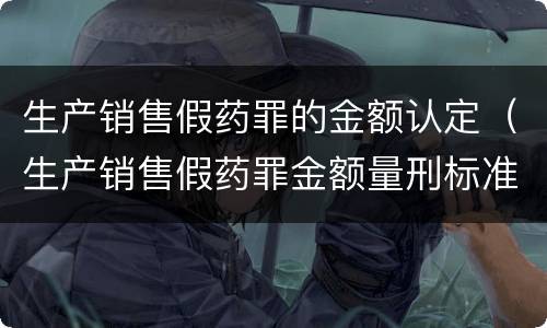 生产销售假药罪的金额认定（生产销售假药罪金额量刑标准）