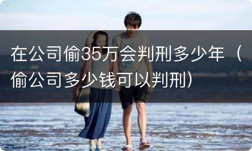 在公司偷35万会判刑多少年（偷公司多少钱可以判刑）