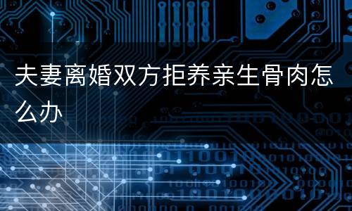 夫妻离婚双方拒养亲生骨肉怎么办