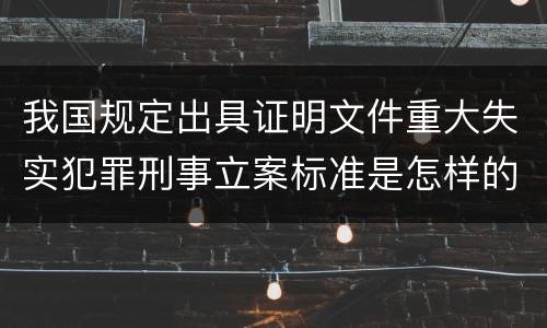 我国规定出具证明文件重大失实犯罪刑事立案标准是怎样的