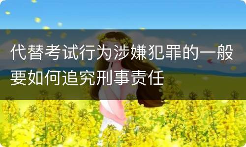 代替考试行为涉嫌犯罪的一般要如何追究刑事责任