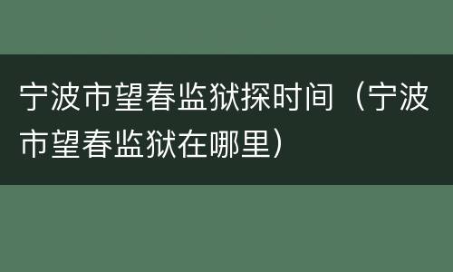 宁波市望春监狱探时间（宁波市望春监狱在哪里）