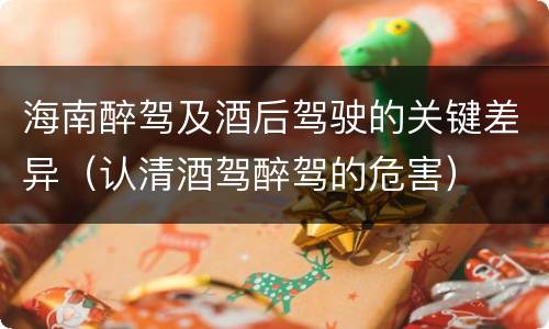 海南醉驾及酒后驾驶的关键差异（认清酒驾醉驾的危害）