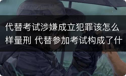 代替考试涉嫌成立犯罪该怎么样量刑 代替参加考试构成了什么犯罪