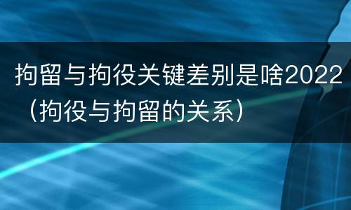 拘留与拘役关键差别是啥2022（拘役与拘留的关系）