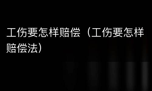 工伤要怎样赔偿（工伤要怎样赔偿法）
