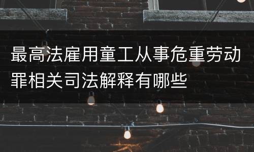 最高法雇用童工从事危重劳动罪相关司法解释有哪些
