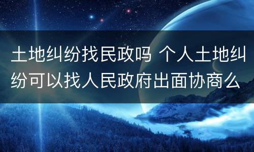 土地纠纷找民政吗 个人土地纠纷可以找人民政府出面协商么?
