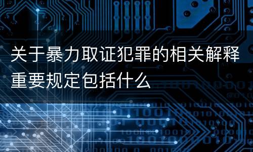 关于暴力取证犯罪的相关解释重要规定包括什么
