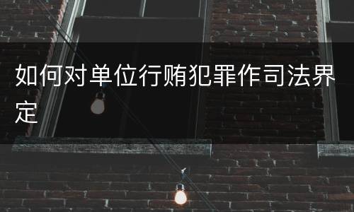 如何对单位行贿犯罪作司法界定