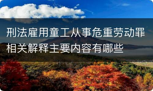 刑法雇用童工从事危重劳动罪相关解释主要内容有哪些