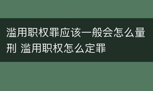 滥用职权罪应该一般会怎么量刑 滥用职权怎么定罪