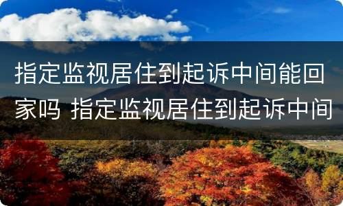 指定监视居住到起诉中间能回家吗 指定监视居住到起诉中间能回家吗