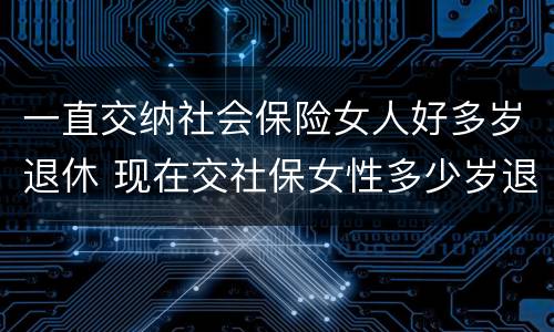 一直交纳社会保险女人好多岁退休 现在交社保女性多少岁退休