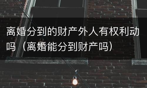 离婚分到的财产外人有权利动吗（离婚能分到财产吗）