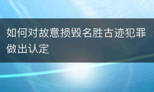 如何对故意损毁名胜古迹犯罪做出认定
