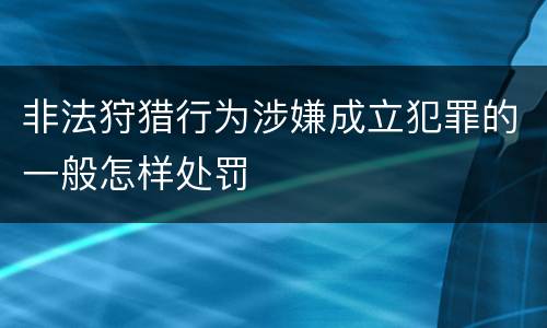 非法狩猎行为涉嫌成立犯罪的一般怎样处罚
