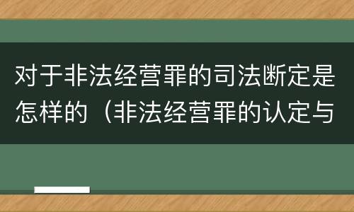 对于非法经营罪的司法断定是怎样的（非法经营罪的认定与量刑）