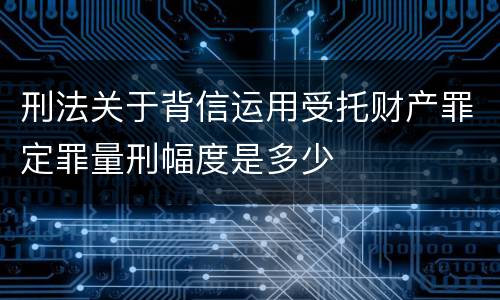 刑法关于背信运用受托财产罪定罪量刑幅度是多少