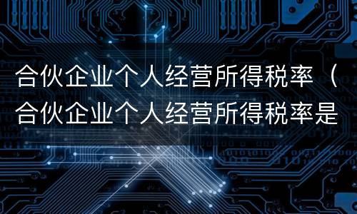 合伙企业个人经营所得税率（合伙企业个人经营所得税率是多少）