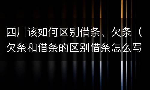 四川该如何区别借条、欠条（欠条和借条的区别借条怎么写）