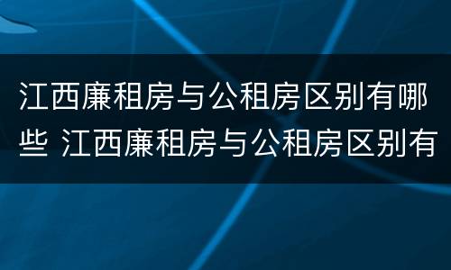 江西廉租房与公租房区别有哪些 江西廉租房与公租房区别有哪些呢