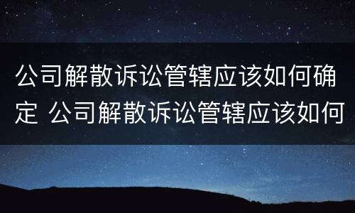 公司解散诉讼管辖应该如何确定 公司解散诉讼管辖应该如何确定责任