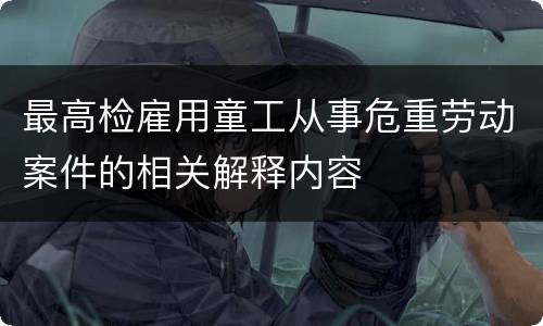 最高检雇用童工从事危重劳动案件的相关解释内容