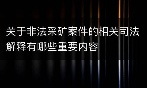 关于非法采矿案件的相关司法解释有哪些重要内容