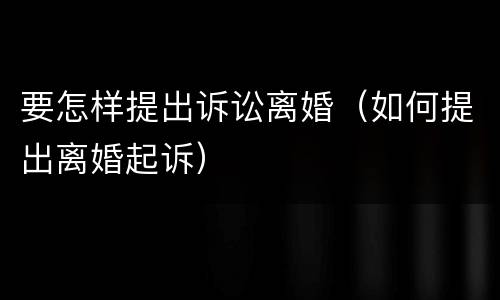 要怎样提出诉讼离婚（如何提出离婚起诉）
