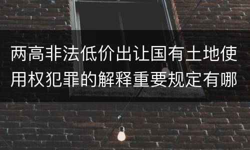 两高非法低价出让国有土地使用权犯罪的解释重要规定有哪些