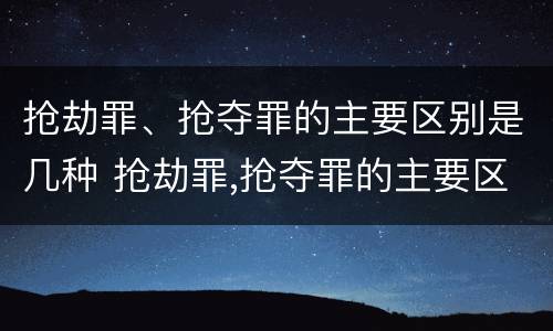 抢劫罪、抢夺罪的主要区别是几种 抢劫罪,抢夺罪的主要区别是几种情形