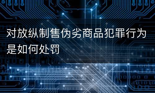 对放纵制售伪劣商品犯罪行为是如何处罚