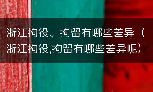 浙江拘役、拘留有哪些差异（浙江拘役,拘留有哪些差异呢）