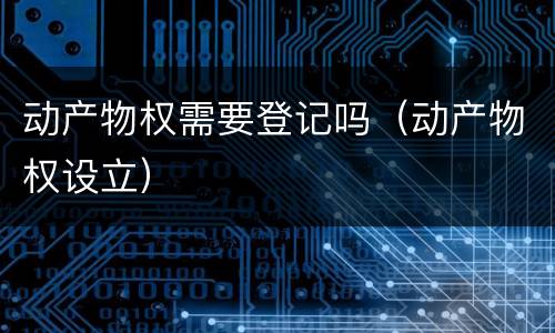动产物权需要登记吗（动产物权设立）