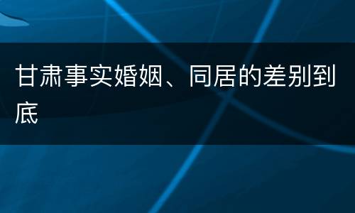 甘肃事实婚姻、同居的差别到底