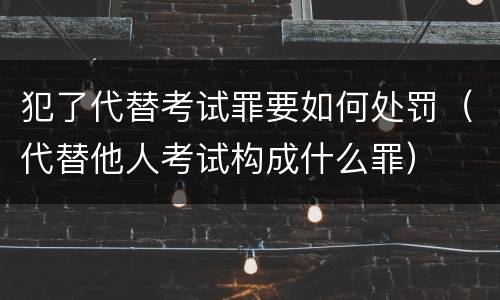 犯了代替考试罪要如何处罚（代替他人考试构成什么罪）