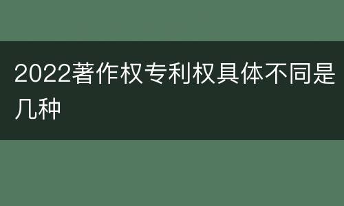 2022著作权专利权具体不同是几种