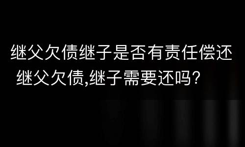 继父欠债继子是否有责任偿还 继父欠债,继子需要还吗?