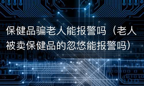 保健品骗老人能报警吗（老人被卖保健品的忽悠能报警吗）