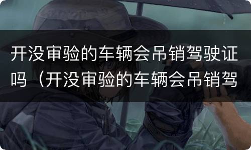 开没审验的车辆会吊销驾驶证吗（开没审验的车辆会吊销驾驶证吗）