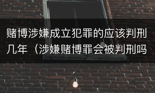 赌博涉嫌成立犯罪的应该判刑几年（涉嫌赌博罪会被判刑吗）
