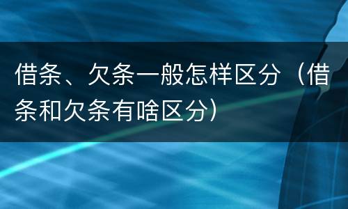 借条、欠条一般怎样区分（借条和欠条有啥区分）