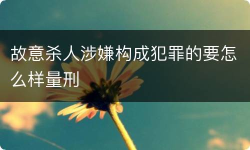 故意杀人涉嫌构成犯罪的要怎么样量刑