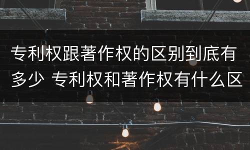 专利权跟著作权的区别到底有多少 专利权和著作权有什么区别