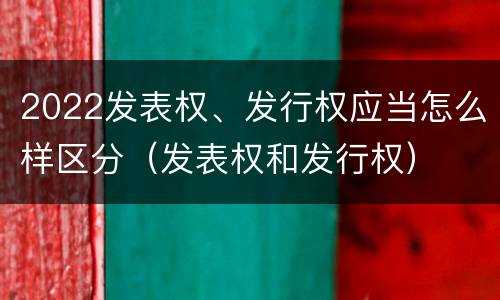2022发表权、发行权应当怎么样区分（发表权和发行权）