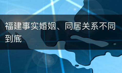 福建事实婚姻、同居关系不同到底