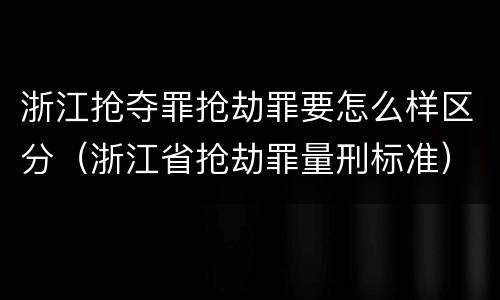 浙江抢夺罪抢劫罪要怎么样区分（浙江省抢劫罪量刑标准）