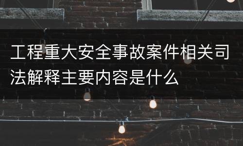 工程重大安全事故案件相关司法解释主要内容是什么
