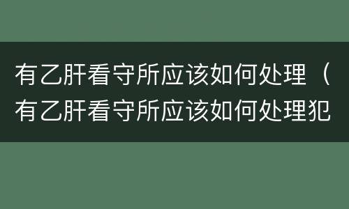 有乙肝看守所应该如何处理（有乙肝看守所应该如何处理犯人）